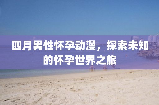 四月男性懷孕動漫，探索未知的懷孕世界之旅