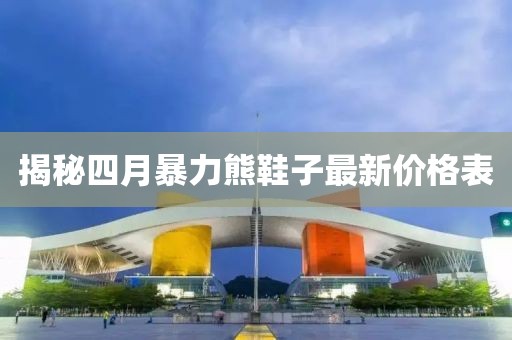 揭秘四月暴力熊鞋子最新價格表