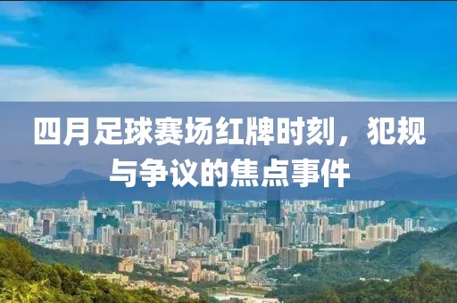 四月足球賽場(chǎng)紅牌時(shí)刻，犯規(guī)與爭(zhēng)議的焦點(diǎn)事件