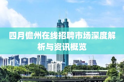 四月儋州在線招聘市場深度解析與資訊概覽