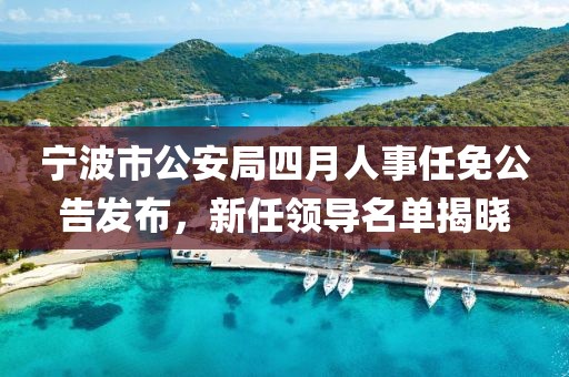 寧波市公安局四月人事任免公告發(fā)布，新任領(lǐng)導(dǎo)名單揭曉