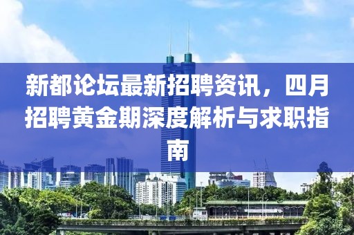 新都論壇最新招聘資訊，四月招聘黃金期深度解析與求職指南