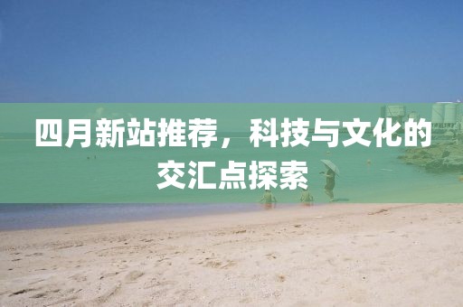四月新站推薦，科技與文化的交匯點(diǎn)探索