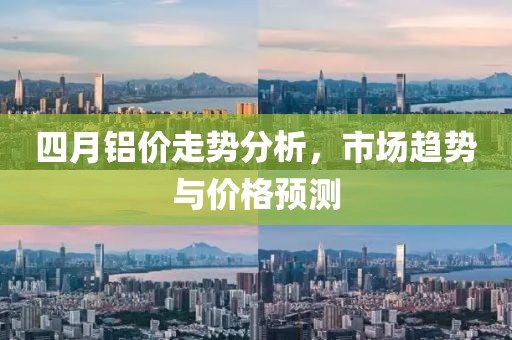 四月鋁價(jià)走勢(shì)分析，市場(chǎng)趨勢(shì)與價(jià)格預(yù)測(cè)