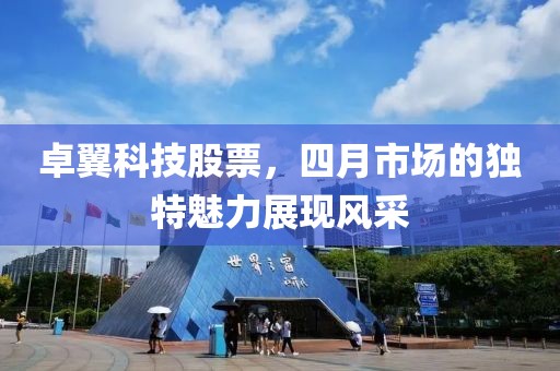 卓翼科技股票，四月市場(chǎng)的獨(dú)特魅力展現(xiàn)風(fēng)采