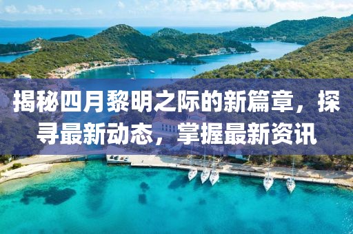 揭秘四月黎明之際的新篇章，探尋最新動(dòng)態(tài)，掌握最新資訊