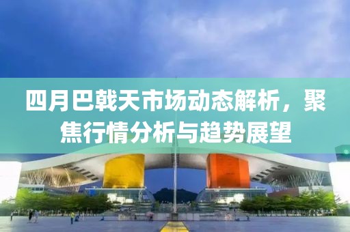 四月巴戟天市場(chǎng)動(dòng)態(tài)解析，聚焦行情分析與趨勢(shì)展望