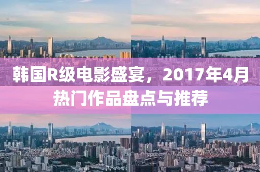 韓國(guó)R級(jí)電影盛宴，2017年4月熱門作品盤點(diǎn)與推薦