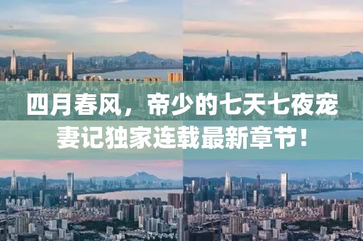 四月春風(fēng)，帝少的七天七夜寵妻記獨(dú)家連載最新章節(jié)！