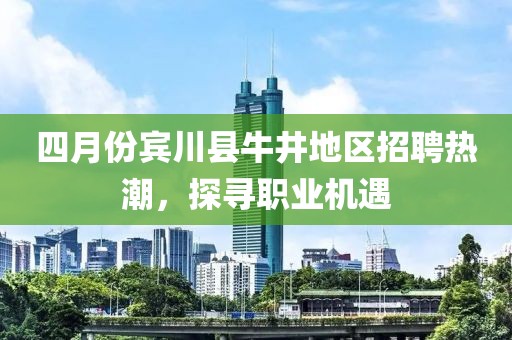 四月份賓川縣牛井地區(qū)招聘熱潮，探尋職業(yè)機(jī)遇