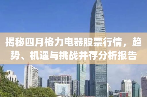 揭秘四月格力電器股票行情，趨勢、機遇與挑戰(zhàn)并存分析報告