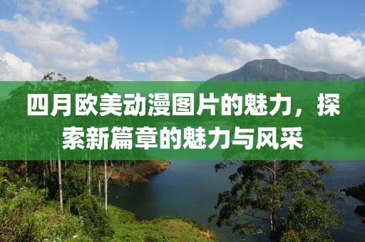 四月歐美動漫圖片的魅力，探索新篇章的魅力與風(fēng)采