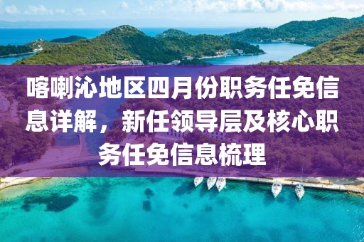 喀喇沁地區(qū)四月份職務(wù)任免信息詳解，新任領(lǐng)導(dǎo)層及核心職務(wù)任免信息梳理