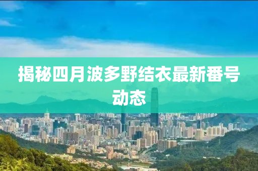 揭秘四月波多野結(jié)衣最新番號(hào)動(dòng)態(tài)