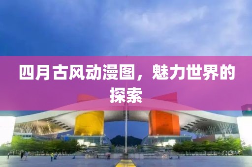 四月古風(fēng)動(dòng)漫圖，魅力世界的探索