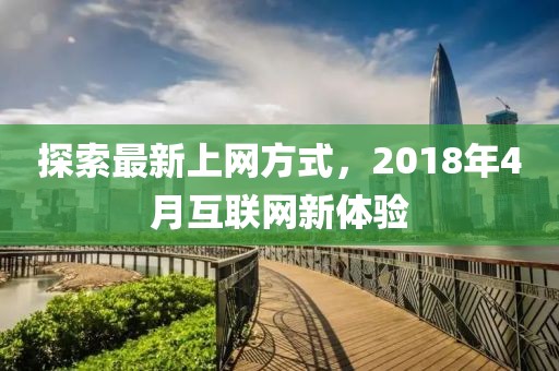 探索最新上網(wǎng)方式，2018年4月互聯(lián)網(wǎng)新體驗