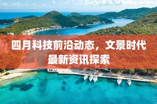 四月科技前沿動態(tài)，文景時代最新資訊探索