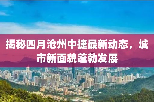 揭秘四月滄州中捷最新動態(tài)，城市新面貌蓬勃發(fā)展