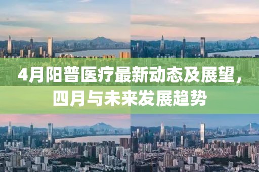 4月陽普醫(yī)療最新動態(tài)及展望，四月與未來發(fā)展趨勢