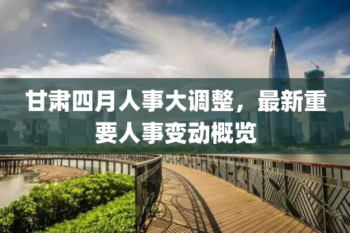 甘肅四月人事大調整，最新重要人事變動概覽