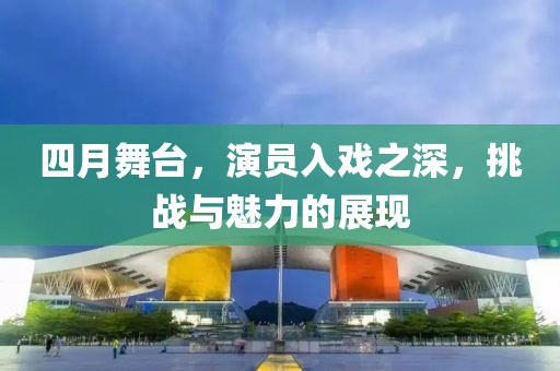 四月舞臺(tái)，演員入戲之深，挑戰(zhàn)與魅力的展現(xiàn)