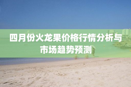 四月份火龍果價(jià)格行情分析與市場(chǎng)趨勢(shì)預(yù)測(cè)