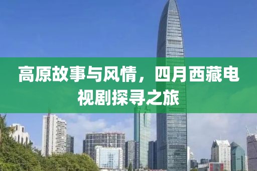 高原故事與風(fēng)情，四月西藏電視劇探尋之旅