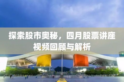 探索股市奧秘，四月股票講座視頻回顧與解析