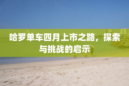 哈羅單車(chē)四月上市之路，探索與挑戰(zhàn)的啟示