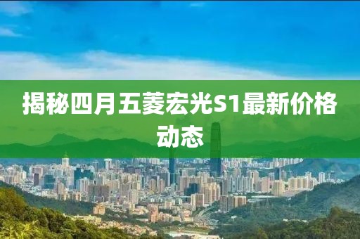 揭秘四月五菱宏光S1最新價(jià)格動(dòng)態(tài)