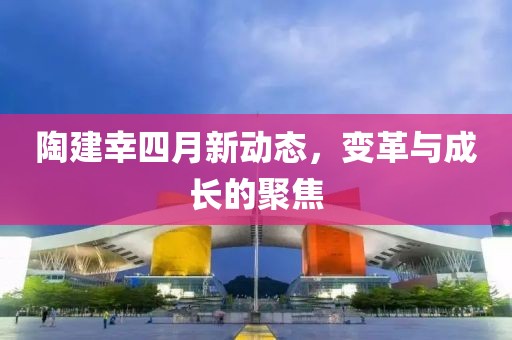 陶建幸四月新動(dòng)態(tài)，變革與成長(zhǎng)的聚焦