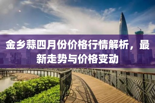 金鄉(xiāng)蒜四月份價格行情解析，最新走勢與價格變動
