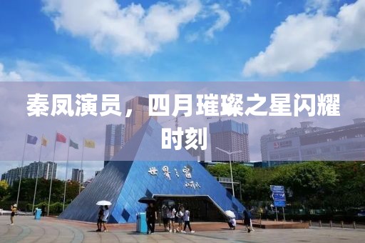 秦鳳演員，四月璀璨之星閃耀時(shí)刻