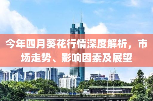 今年四月葵花行情深度解析，市場(chǎng)走勢(shì)、影響因素及展望