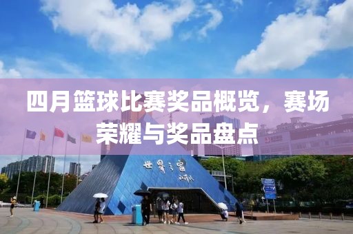 四月籃球比賽獎品概覽，賽場榮耀與獎品盤點