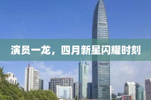 演員一龍，四月新星閃耀時刻