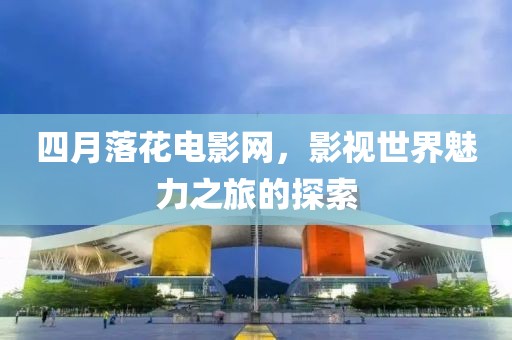 四月落花電影網(wǎng)，影視世界魅力之旅的探索