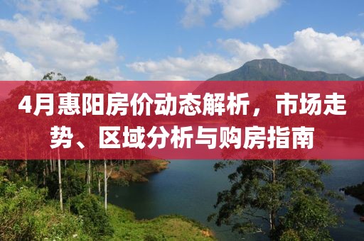 4月惠陽房價(jià)動(dòng)態(tài)解析，市場走勢、區(qū)域分析與購房指南