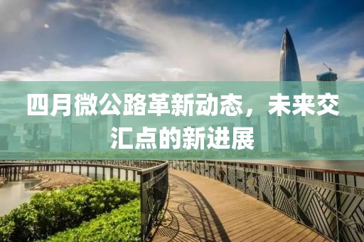 四月微公路革新動態(tài)，未來交匯點(diǎn)的新進(jìn)展