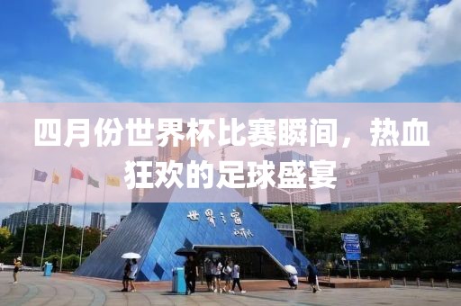 四月份世界杯比賽瞬間，熱血狂歡的足球盛宴