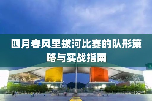 四月春風(fēng)里拔河比賽的隊(duì)形策略與實(shí)戰(zhàn)指南