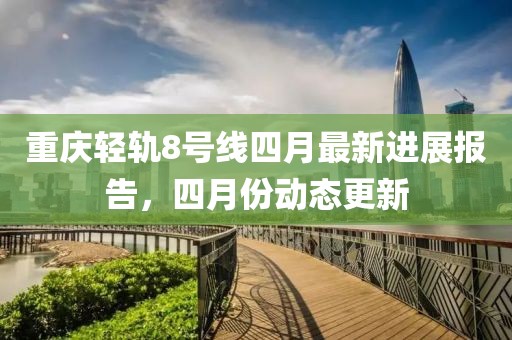 重慶輕軌8號(hào)線四月最新進(jìn)展報(bào)告，四月份動(dòng)態(tài)更新