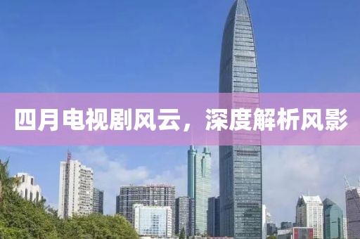 四月電視劇風(fēng)云，深度解析風(fēng)影