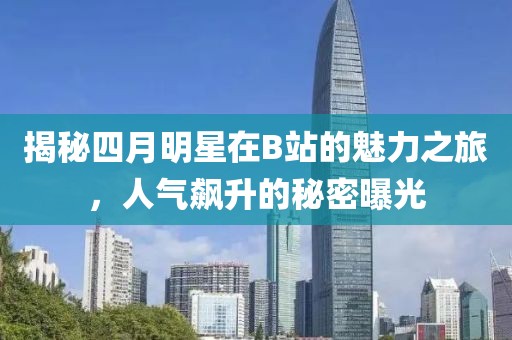 揭秘四月明星在B站的魅力之旅，人氣飆升的秘密曝光