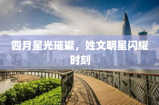 四月星光璀璨，姓文明星閃耀時(shí)刻