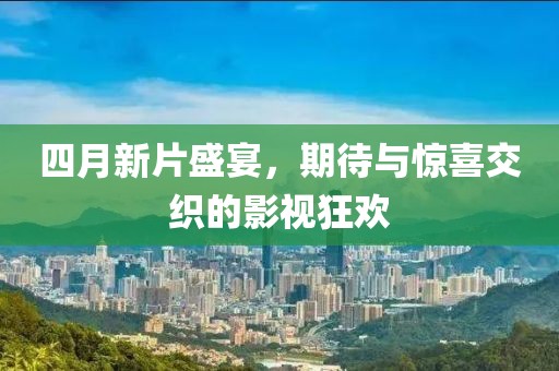 四月新片盛宴，期待與驚喜交織的影視狂歡