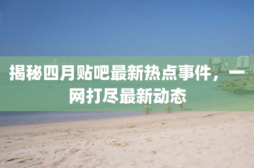 揭秘四月貼吧最新熱點事件，一網(wǎng)打盡最新動態(tài)