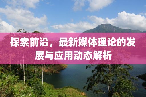 探索前沿，最新媒體理論的發(fā)展與應(yīng)用動(dòng)態(tài)解析