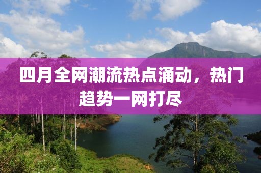四月全網(wǎng)潮流熱點(diǎn)涌動(dòng)，熱門趨勢(shì)一網(wǎng)打盡