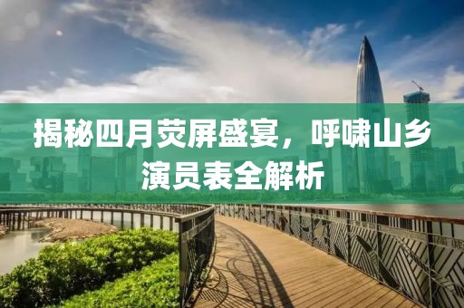 揭秘四月熒屏盛宴，呼嘯山鄉(xiāng)演員表全解析